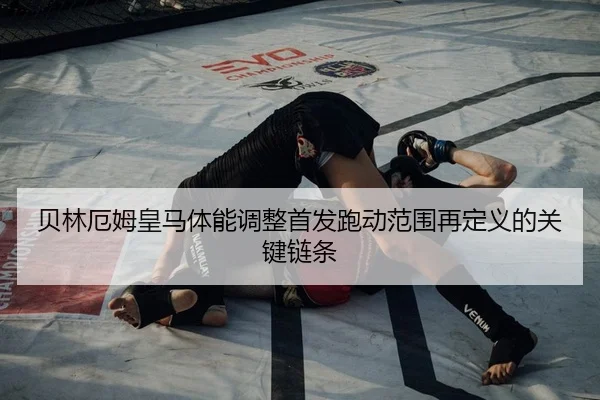 贝林厄姆皇马体能调整首发跑动范围再定义的关键链条