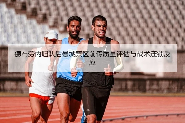 德布劳内归队后曼城禁区前传质量评估与战术连锁反应